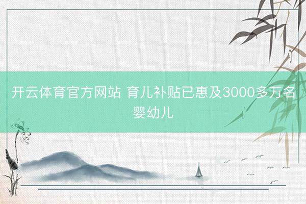 开云体育官方网站 育儿补贴已惠及3000多万名婴幼儿