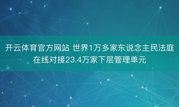 开云体育官方网站 世界1万多家东说念主民法庭在线对接23.4万家下层管理单元