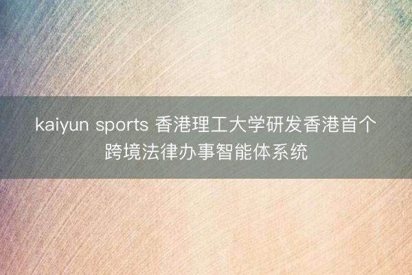 kaiyun sports 香港理工大学研发香港首个跨境法律办事智能体系统