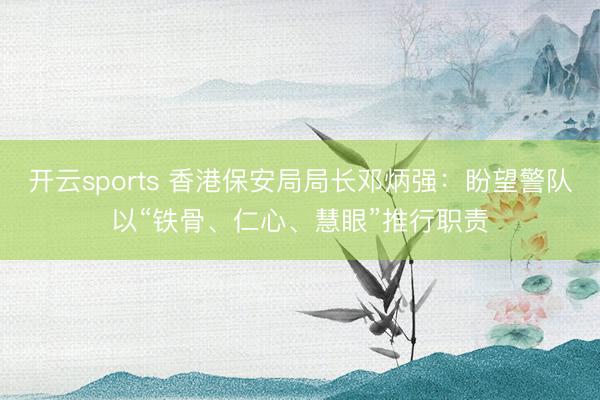 开云sports 香港保安局局长邓炳强：盼望警队以“铁骨、仁心、慧眼”推行职责