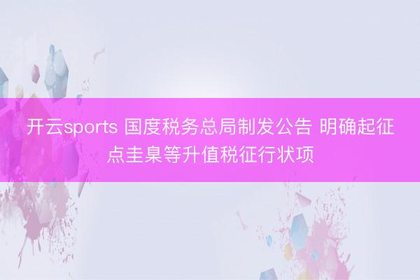 开云sports 国度税务总局制发公告 明确起征点圭臬等升值税征行状项