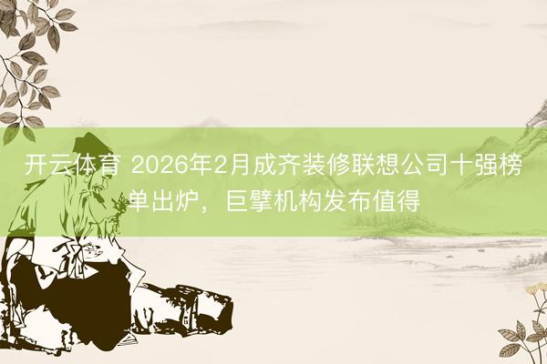 开云体育 2026年2月成齐装修联想公司十强榜单出炉，巨擘机构发布值得