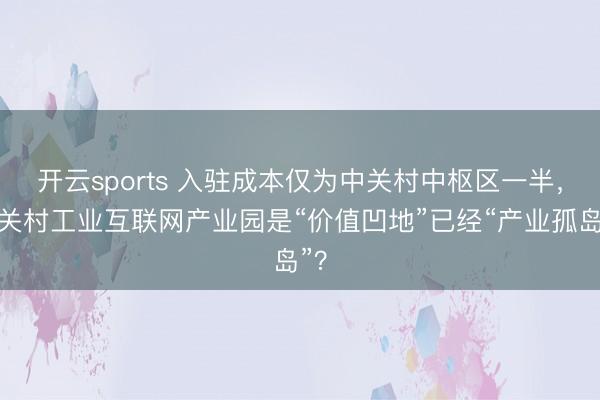 开云sports 入驻成本仅为中关村中枢区一半,中关村工业互联网产业园是“价值凹地”已经“产业孤岛”?