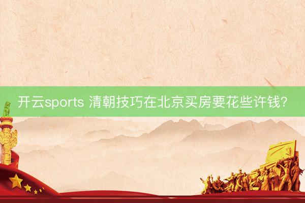 开云sports 清朝技巧在北京买房要花些许钱?