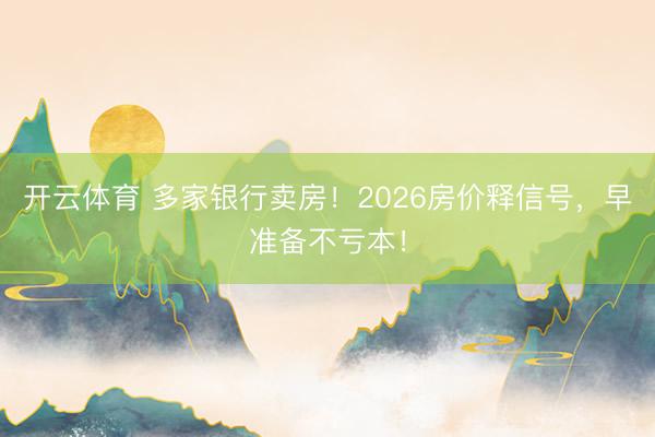 开云体育 多家银行卖房!2026房价释信号,早准备不亏本!