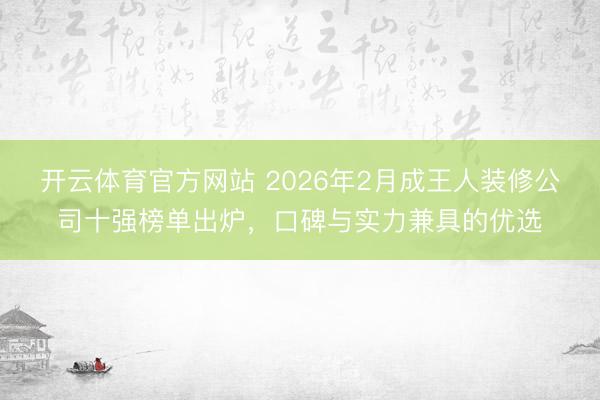 开云体育官方网站 2026年2月成王人装修公司十强榜单出炉，口碑与实力兼具的优选