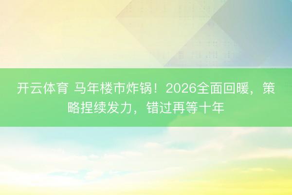 开云体育 马年楼市炸锅！2026全面回暖，策略捏续发力，错过再等十年