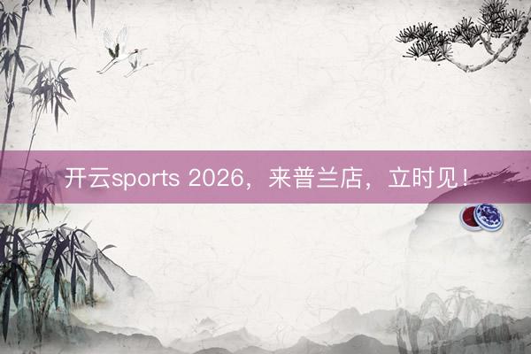 开云sports 2026，来普兰店，立时见！