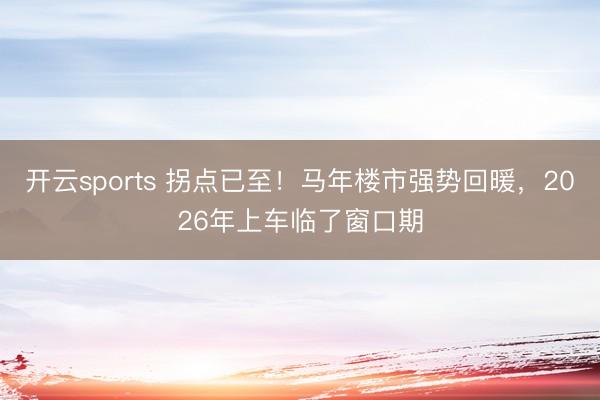 开云sports 拐点已至！马年楼市强势回暖，2026年上车临了窗口期