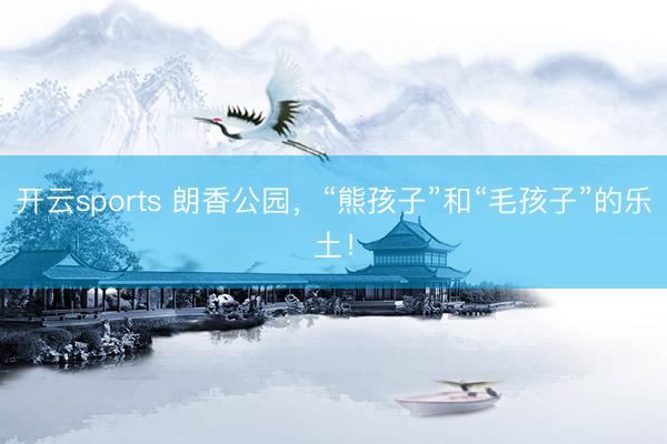 开云sports 朗香公园，“熊孩子”和“毛孩子”的乐土！