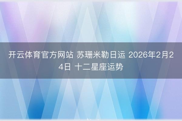 开云体育官方网站 苏珊米勒日运 2026年2月24日 十二星座运势