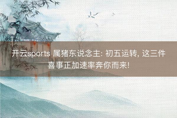 开云sports 属猪东说念主: 初五运转, 这三件喜事正加速率奔你而来!