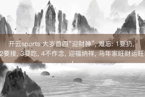 开云sports 大岁首四“迎财神”, 难忘: 1要扔, 2要接, 3要吃, 4不作念, 迎福纳祥, 马年家旺财运旺!