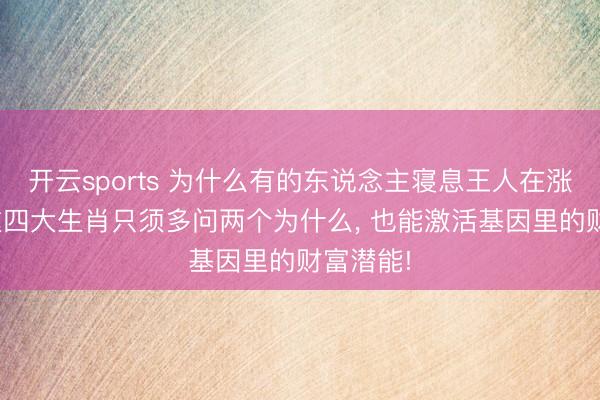 开云sports 为什么有的东说念主寝息王人在涨资产? 这四大生肖只须多问两个为什么, 也能激活基因里的财富潜能!