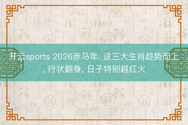 开云sports 2026赤马年: 这三大生肖趁势而上, 行状翻身, 日子特别越红火