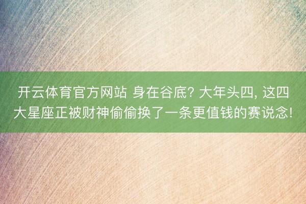 开云体育官方网站 身在谷底? 大年头四, 这四大星座正被财神偷偷换了一条更值钱的赛说念!