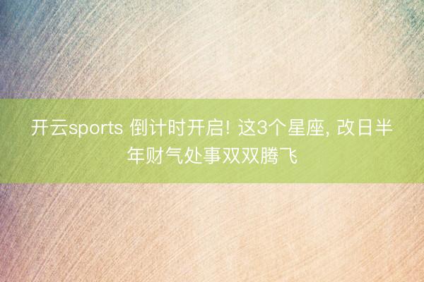 开云sports 倒计时开启! 这3个星座， 改日半年财气处事双双腾飞