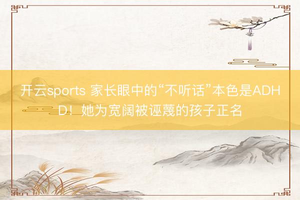 开云sports 家长眼中的“不听话”本色是ADHD!她为宽阔被诬蔑的孩子正名