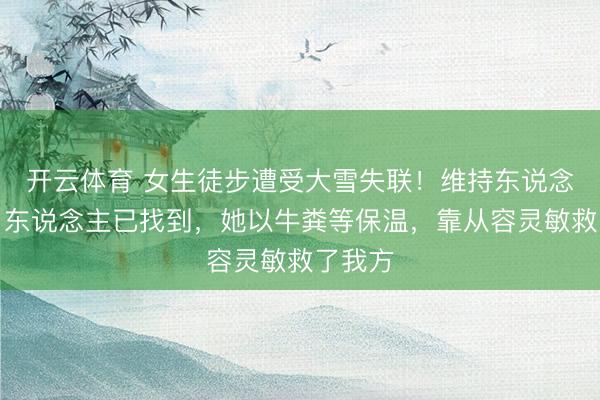 开云体育 女生徒步遭受大雪失联！维持东说念主员：东说念主已找到，她以牛粪等保温，靠从容灵敏救了我方