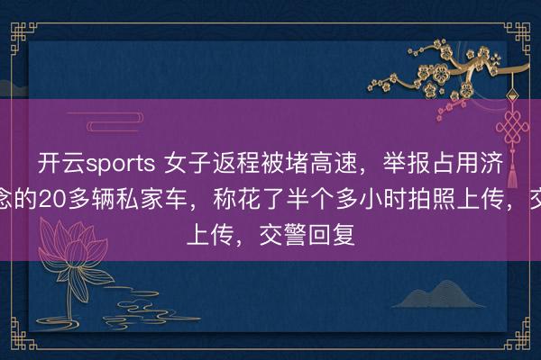 开云sports 女子返程被堵高速,举报占用济急车说念的20多辆私家车,称花了半个多小时拍照上传,交警回复