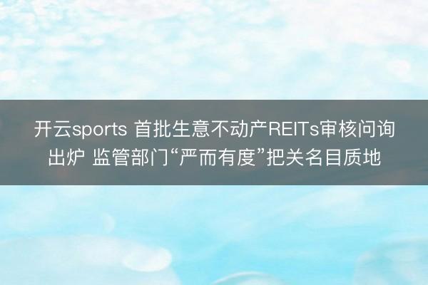 开云sports 首批生意不动产REITs审核问询出炉 监管部门“严而有度”把关名目质地