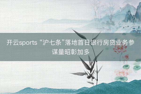 开云sports “沪七条”落地首日银行房贷业务参谋量昭彰加多