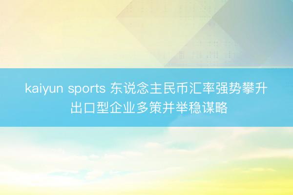 kaiyun sports 东说念主民币汇率强势攀升 出口型企业多策并举稳谋略