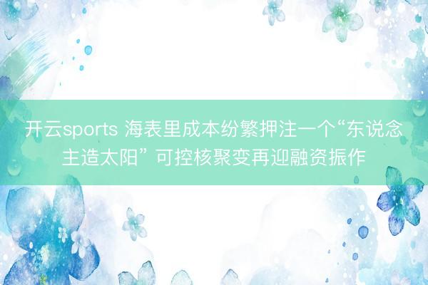 开云sports 海表里成本纷繁押注一个“东说念主造太阳” 可控核聚变再迎融资振作