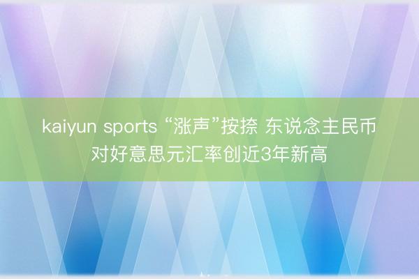 kaiyun sports “涨声”按捺 东说念主民币对好意思元汇率创近3年新高