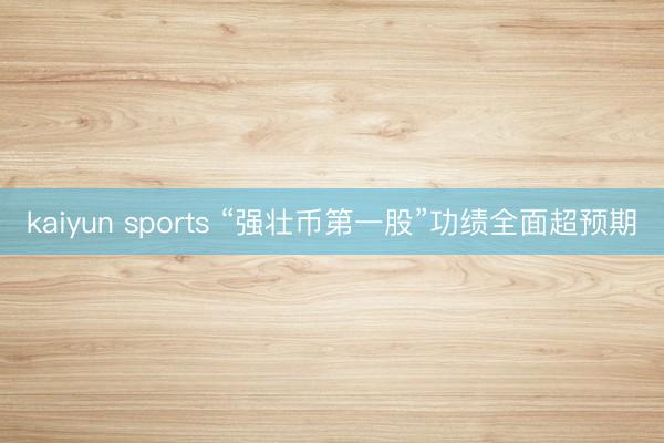 kaiyun sports “强壮币第一股”功绩全面超预期