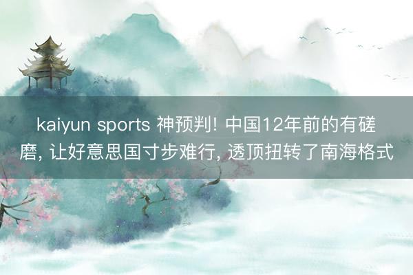 kaiyun sports 神预判! 中国12年前的有磋磨， 让好意思国寸步难行， 透顶扭转了南海格式