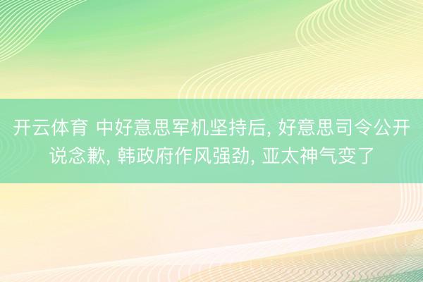 开云体育 中好意思军机坚持后， 好意思司令公开说念歉， 韩政府作风强劲， 亚太神气变了