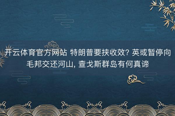 开云体育官方网站 特朗普要挟收效? 英或暂停向毛邦交还河山, 查戈斯群岛有何真谛
