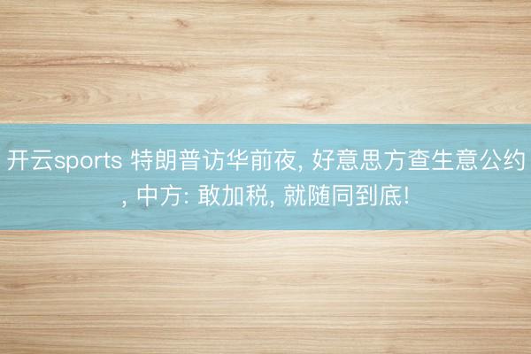 开云sports 特朗普访华前夜, 好意思方查生意公约, 中方: 敢加税, 就随同到底!