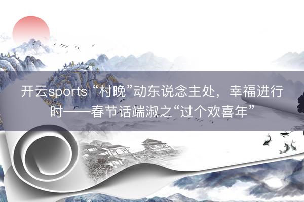 开云sports “村晚”动东说念主处，幸福进行时——春节话端淑之“过个欢喜年”