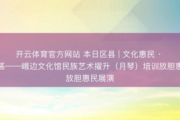 开云体育官方网站 本日区县 | 文化惠民 · 琴韵摇荡——峨边文化馆民族艺术擢升(月琴)培训放胆惠民展演