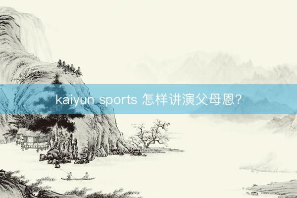 kaiyun sports 怎样讲演父母恩？