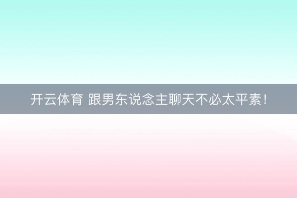 开云体育 跟男东说念主聊天不必太平素!