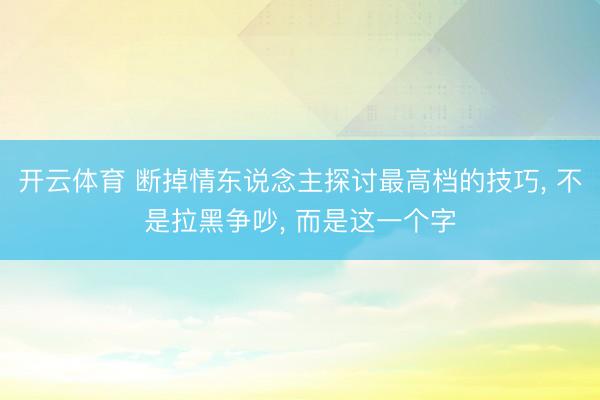 开云体育 断掉情东说念主探讨最高档的技巧, 不是拉黑争吵, 而是这一个字