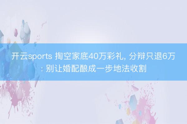 开云sports 掏空家底40万彩礼, 分辩只退6万: 别让婚配酿成一步地法收割