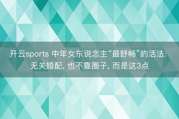 开云sports 中年女东说念主“最舒畅”的活法: 无关婚配， 也不靠圈子， 而是这3点
