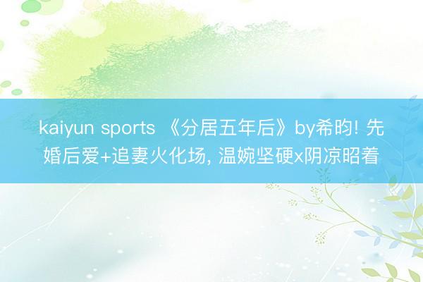 kaiyun sports 《分居五年后》by希昀! 先婚后爱+追妻火化场, 温婉坚硬x阴凉昭着