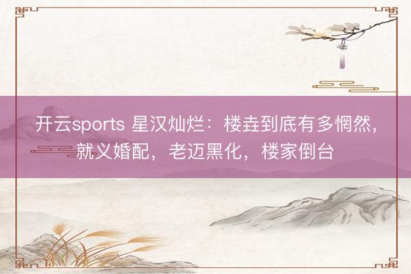 开云sports 星汉灿烂：楼垚到底有多惘然，就义婚配，老迈黑化，楼家倒台