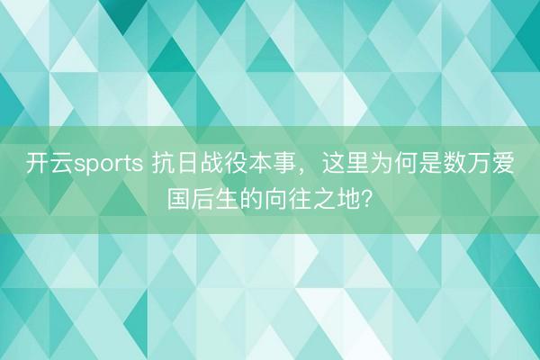 开云sports 抗日战役本事,这里为何是数万爱国后生的向往之地?