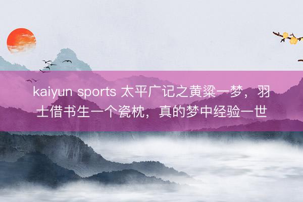 kaiyun sports 太平广记之黄粱一梦，羽士借书生一个瓷枕，真的梦中经验一世