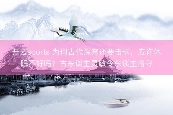 开云sports 为何古代深宵还要击柝，应许休眠不好吗？古东谈主灵敏令东谈主恪守