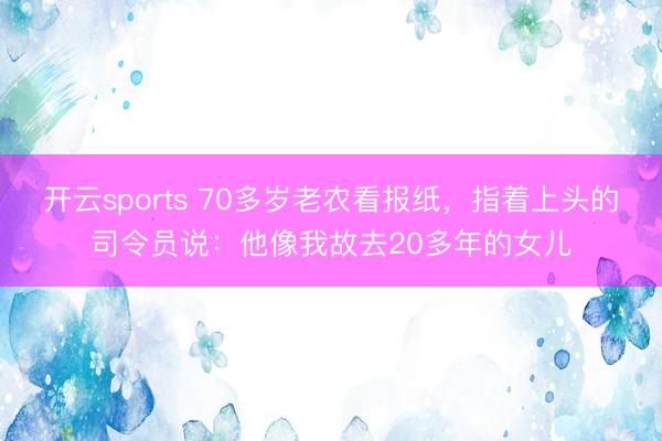 开云sports 70多岁老农看报纸,指着上头的司令员说:他像我故去20多年的女儿