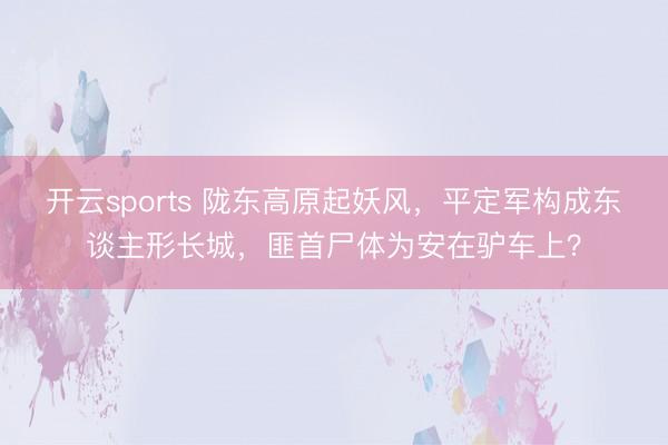 开云sports 陇东高原起妖风，平定军构成东谈主形长城，匪首尸体为安在驴车上？