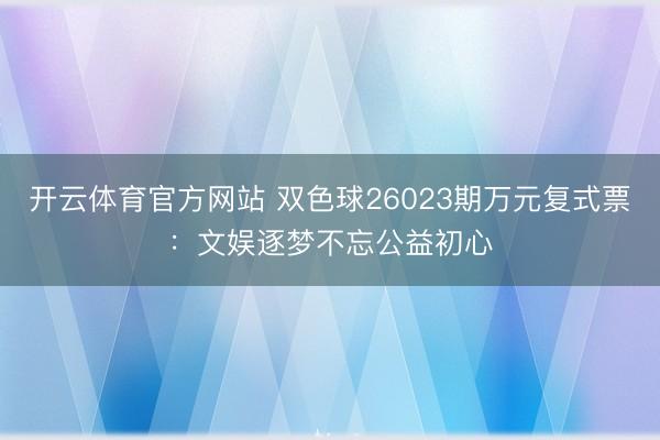 开云体育官方网站 双色球26023期万元复式票:文娱逐梦不忘公益初心