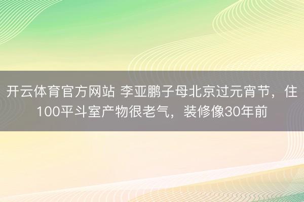 开云体育官方网站 李亚鹏子母北京过元宵节,住100平斗室产物很老气,装修像30年前